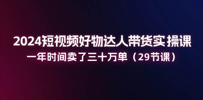 （11289期）2024短视频好物达人带货实操课：一年时间卖了三十万单（29节课）-九节课