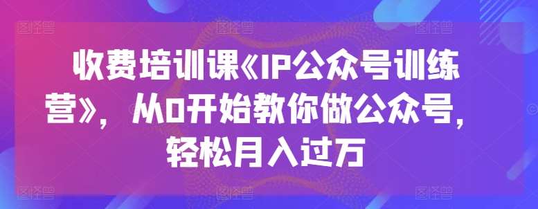 收费培训课《IP公众号训练营》，从0开始教你做公众号，轻松月入过万-九节课