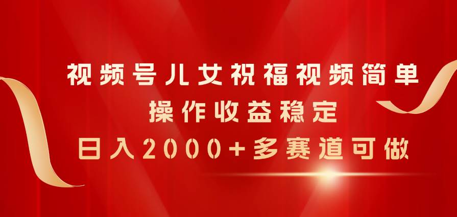 （11060期）视频号儿女祝福视频，简单操作收益稳定，日入2000+，多赛道可做-九节课