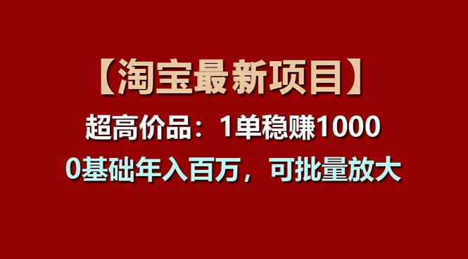 （11245期）【淘宝项目】超高价品：1单赚1000多，0基础年入百万，可批量放大-九节课