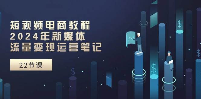 （10957期）短视频电商教程：2024年新媒体流量变现运营笔记（25节课）-九节课