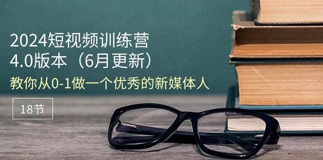 （11006期）2024短视频训练营-6月4.0版本：教你从0-1做一个优秀的新媒体人（18节）-九节课