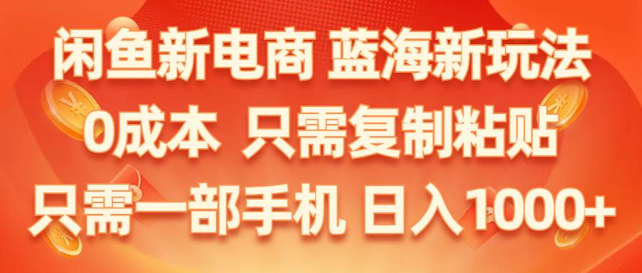 （11013期）闲鱼新电商,蓝海新玩法,0成本,只需复制粘贴,小白轻松上手,只需一部手机…-九节课