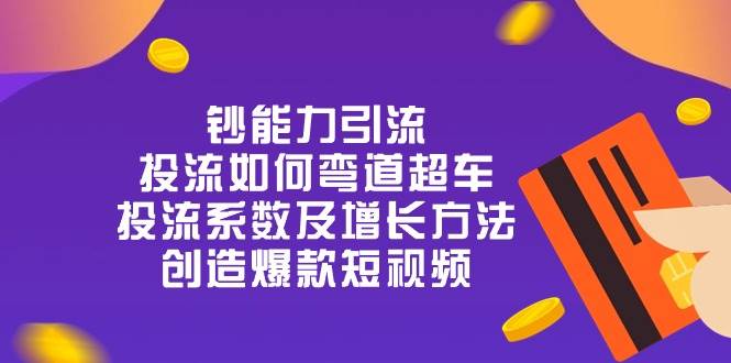 （10938期）钞 能 力 引 流：投流弯道超车，投流系数及增长方法，创造爆款短视频-20节-九节课