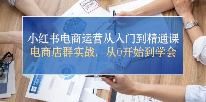 （10937期）小红书电商运营从入门到精通课，电商店群实战，从0开始到学会-九节课