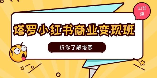 （11184期）塔罗小红书商业变现实操班，玩你了解塔罗，玩转小红书塔罗变现（10节课）-九节课