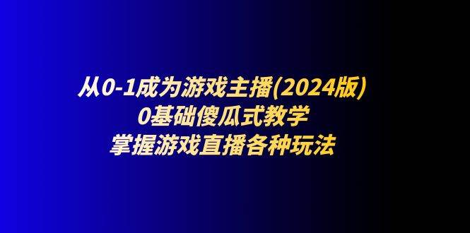 从0-1成为游戏主播(2024版)：0基础傻瓜式教学，掌握游戏直播各种玩法-九节课