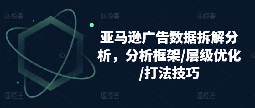 亚马逊广告数据拆解分析，分析框架/层级优化/打法技巧-九节课