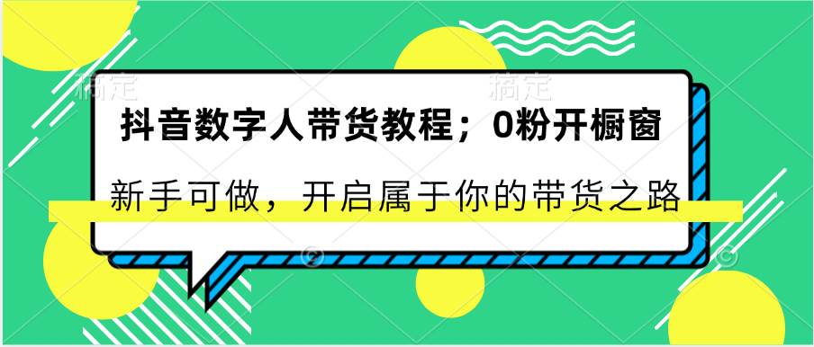 抖音数字人带货教程：0粉开橱窗 新手可做 开启属于你的带货之路-九节课