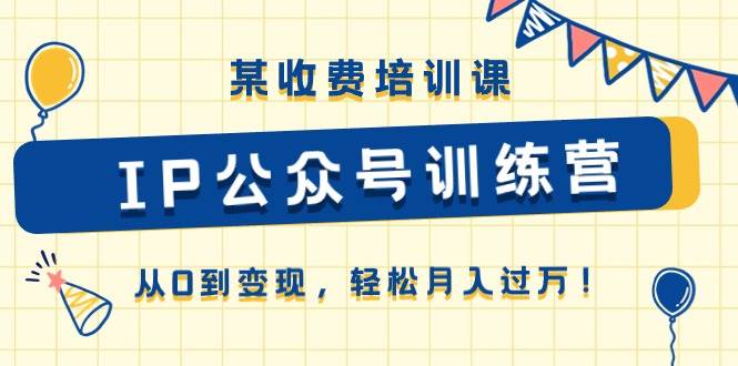 （10965期）某收费培训课《IP公众号训练营》从0到变现，轻松月入过万！-九节课