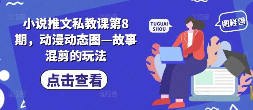 小说推文私教课第8期，动漫动态图—故事混剪的玩法-九节课