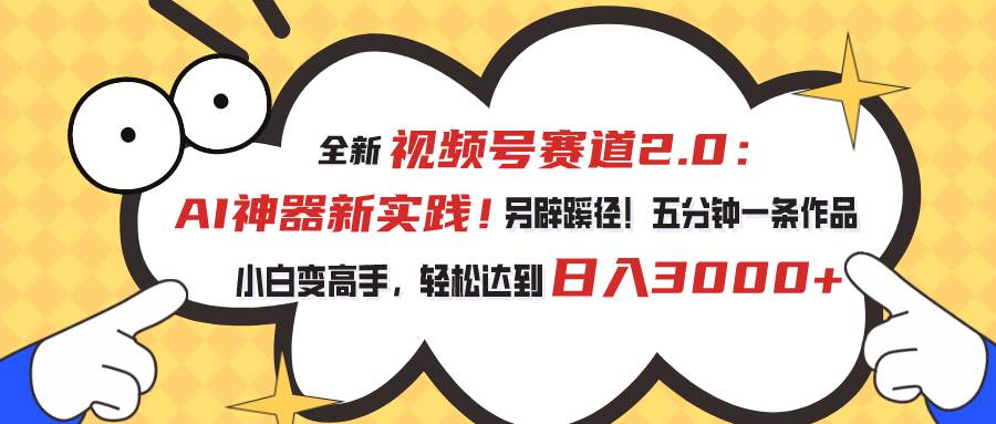 视频号赛道2.0：AI神器新实践！另辟蹊径！五分钟一条作品，小白变高手…-九节课