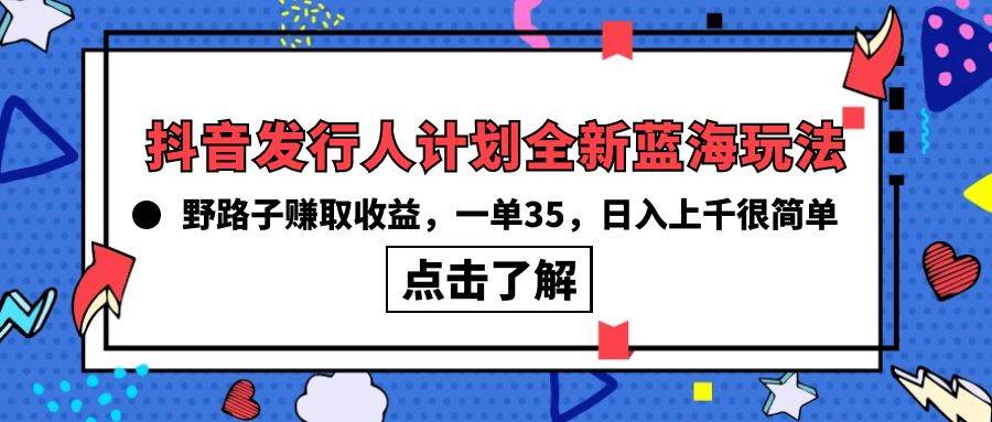 抖音发行人计划全新蓝海玩法，野路子赚取收益，一单35，日入上千很简单!-九节课