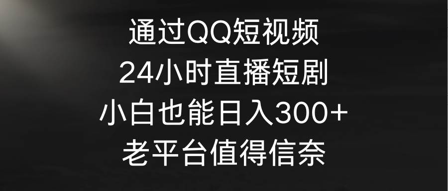 通过QQ短视频、24小时直播短剧，小白也能日入300+，老平台值得信奈-九节课