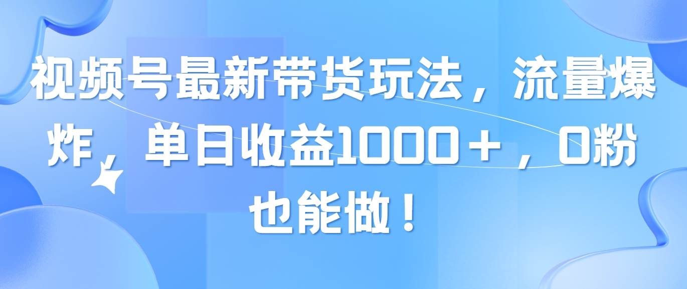 视频号最新带货玩法，流量爆炸，单日收益1000＋，0粉也能做！-九节课