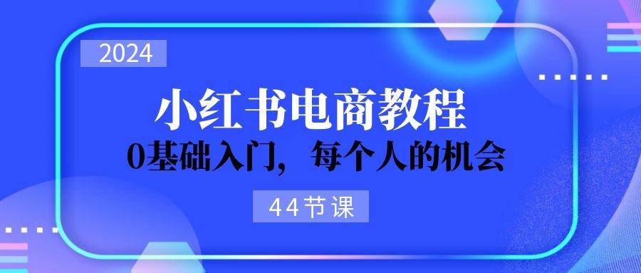 2024从0-1学习小红书电商，0基础入门，每个人的机会（44节）-九节课