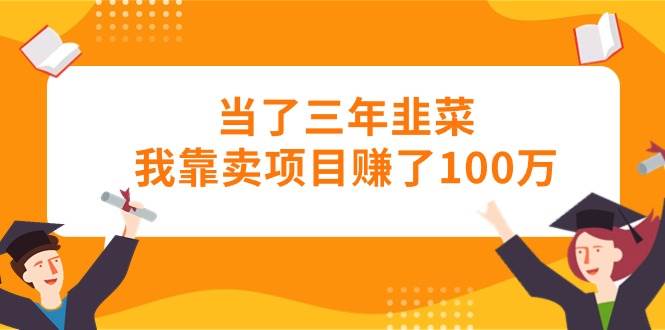 当了三年韭菜我靠卖项目赚了100万-九节课