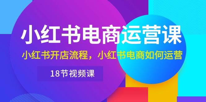 图片[1]-小红书·电商运营课：小红书开店流程，小红书电商如何运营（18节视频课）-九节课