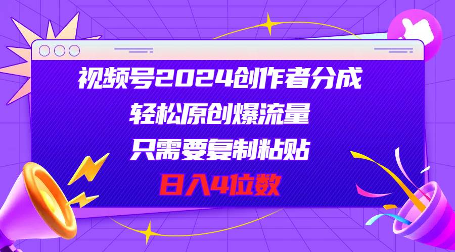 视频号2024创作者分成，轻松原创爆流量，只需要复制粘贴，日入4位数-九节课