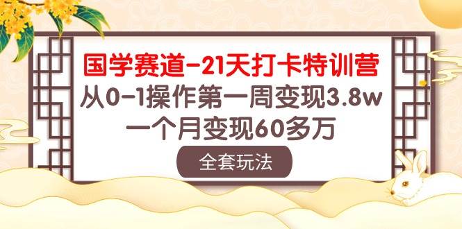 国学 赛道-21天打卡特训营：从0-1操作第一周变现3.8w，一个月变现60多万-九节课