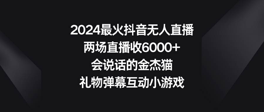 2024最火抖音无人直播，两场直播收6000+会说话的金杰猫 礼物弹幕互动小游戏-九节课