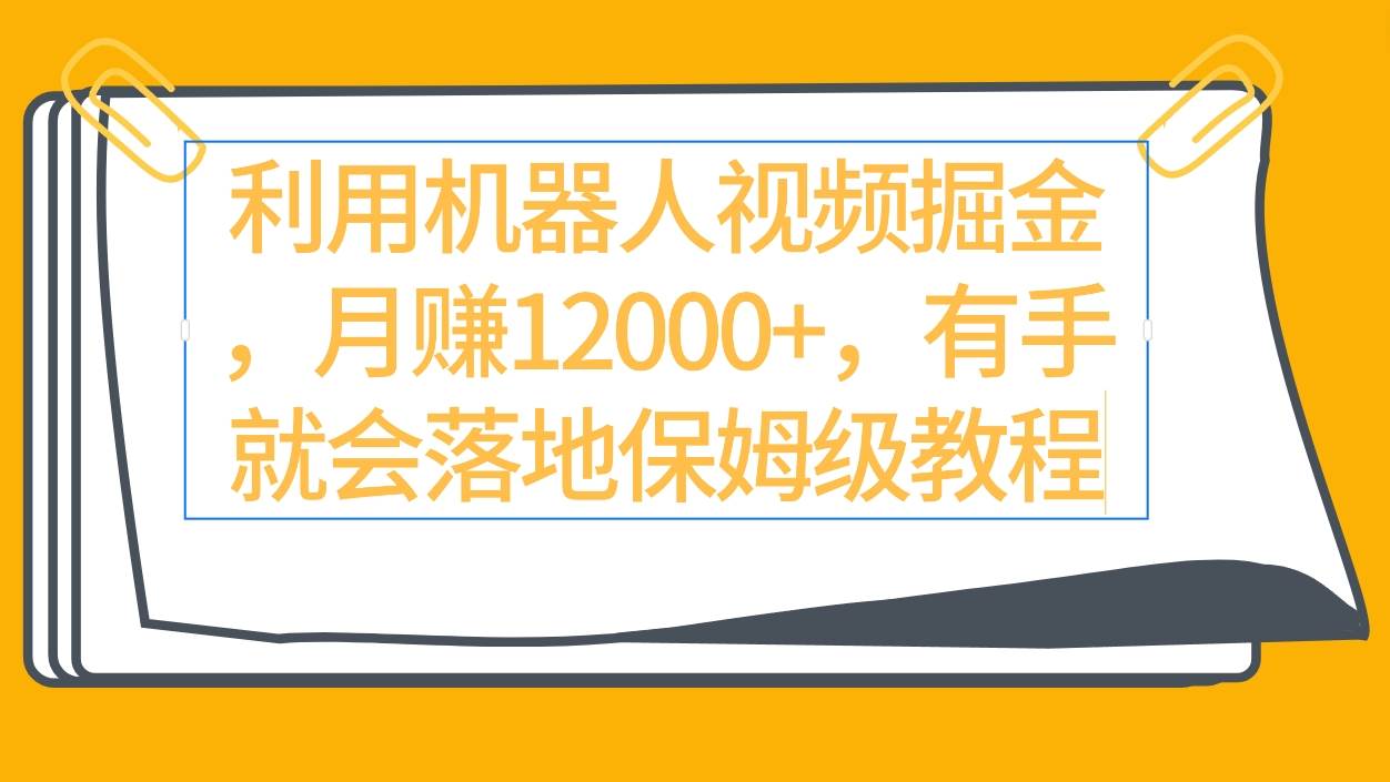 利用机器人视频掘金月赚12000+，有手就会落地保姆级教程-九节课