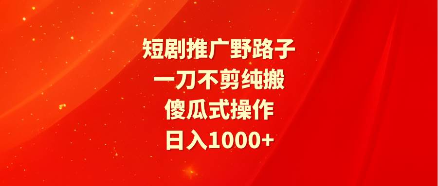 短剧推广野路子，一刀不剪纯搬运，傻瓜式操作，日入1000+-九节课