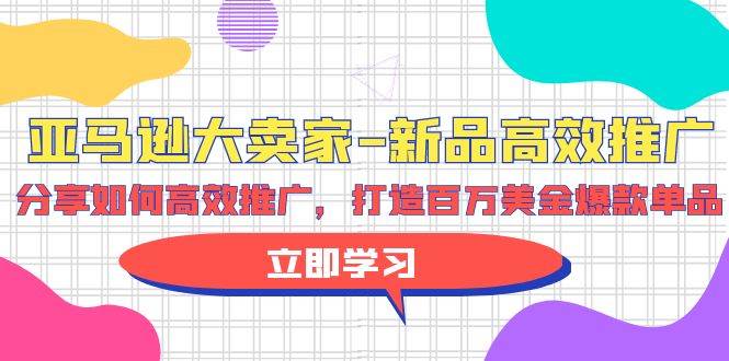 亚马逊 大卖家-新品高效推广，分享如何高效推广，打造百万美金爆款单品-九节课