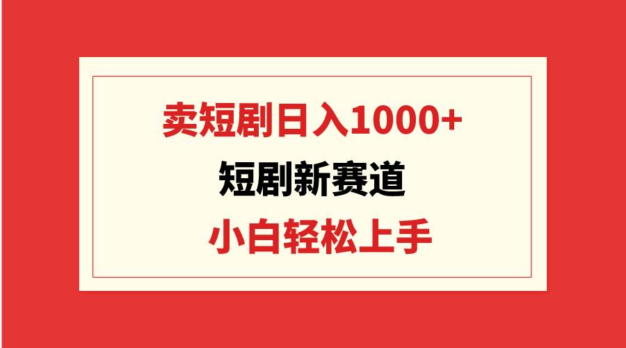 短剧新赛道：卖短剧日入1000+，小白轻松上手，可批量-九节课