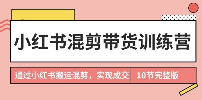 图片[1]-小红书混剪带货训练营，通过小红书搬运混剪，实现成交（10节课完结版）-九节课