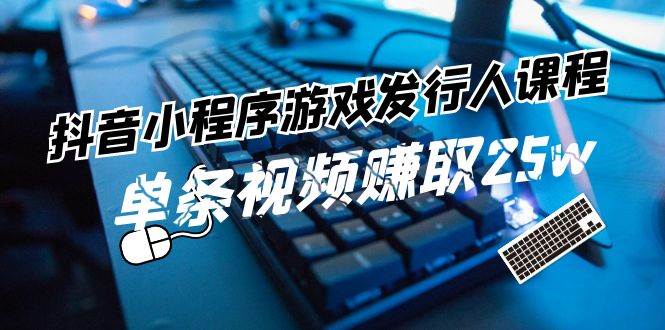 抖音小程序-游戏发行人课程：带你玩转游戏任务变现，单条视频赚取25w-九节课