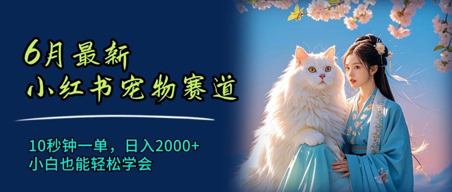 6月最新小红书宠物赛道，10秒钟一单，日入2000+，小白也能轻松学会-九节课