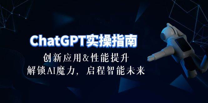 ChatGPT-实操指南：创新应用及性能提升，解锁 AI魔力，启程智能未来-30节-九节课