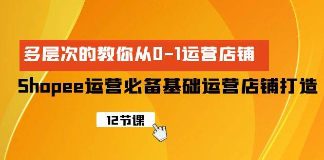 Shopee-运营必备基础运营店铺打造，多层次的教你从0-1运营店铺-九节课