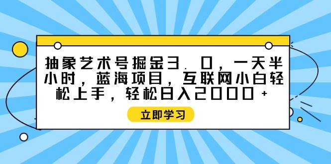 抽象艺术号掘金3.0，一天半小时 ，蓝海项目， 互联网小白轻松上手，轻松…-九节课