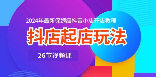 抖店起店玩法，2024年最新保姆级抖音小店开店教程（26节视频课）-九节课