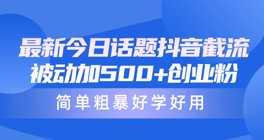 最新今日话题抖音截流，每天被动加500+创业粉，简单粗暴好学好用-九节课