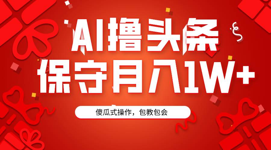 AI撸头条3天必起号，傻瓜操作3分钟1条，复制粘贴月入1W+。-九节课