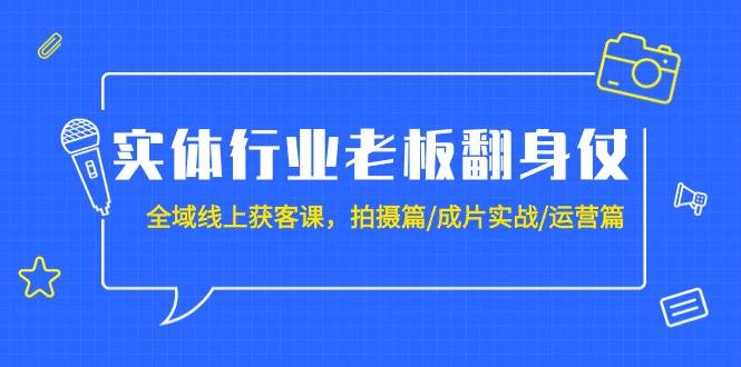 实体行业老板翻身仗：全域-线上获客课，拍摄篇/成片实战/运营篇（20节课）-九节课