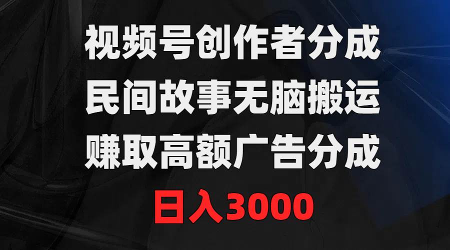 视频号创作者分成，民间故事无脑搬运，赚取高额广告分成，日入3000-九节课