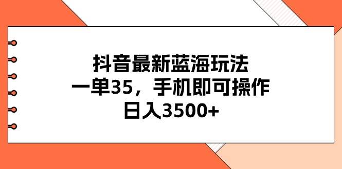 抖音最新蓝海玩法，一单35，手机即可操作，日入3500+，不了解一下真是…-九节课