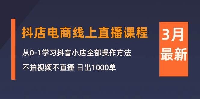 3月抖店电商线上直播课程：从0-1学习抖音小店，不拍视频不直播 日出1000单-九节课