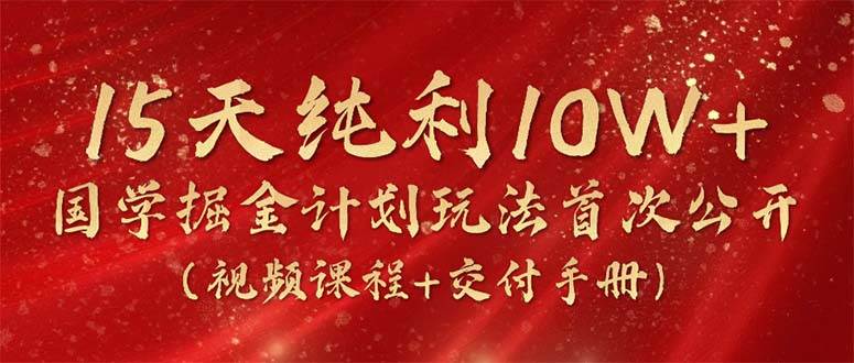 15天纯利10W+，国学掘金计划2024玩法全网首次公开（视频课程+交付手册）-九节课