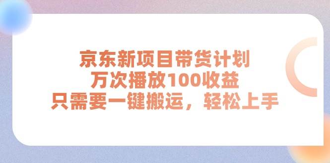 京东新项目带货计划，万次播放100收益，只需要一键搬运，轻松上手-九节课