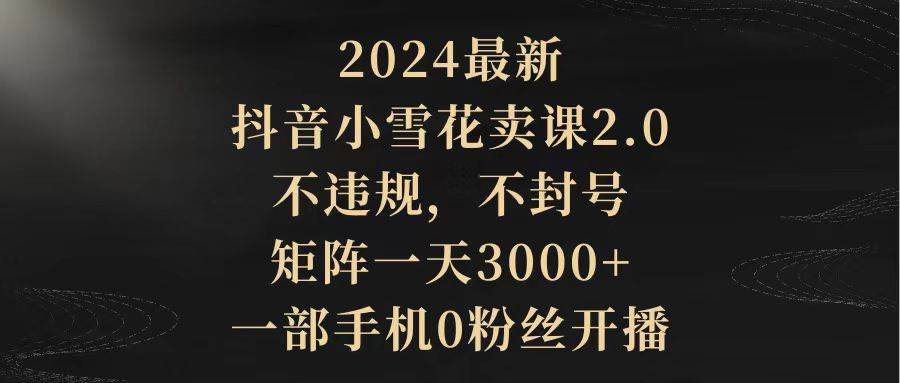 图片[1]-2024最新抖音小雪花卖课2.0 不违规 不封号 矩阵一天3000+一部手机0粉丝开播-九节课