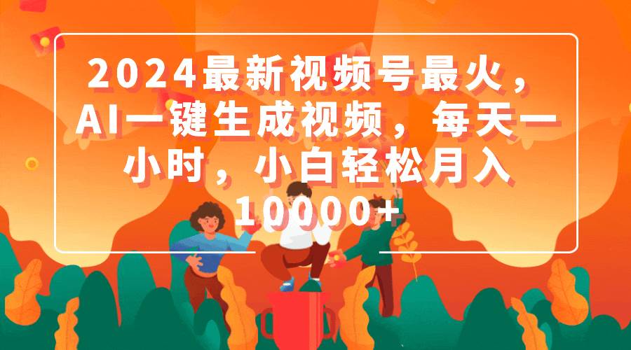 2024最新视频号最火，AI一键生成视频，每天一小时，小白轻松月入10000+-九节课