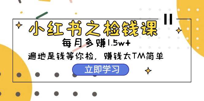 小红书之检钱课：从0开始实测每月多赚1.5w起步，赚钱真的太简单了（98节）-九节课