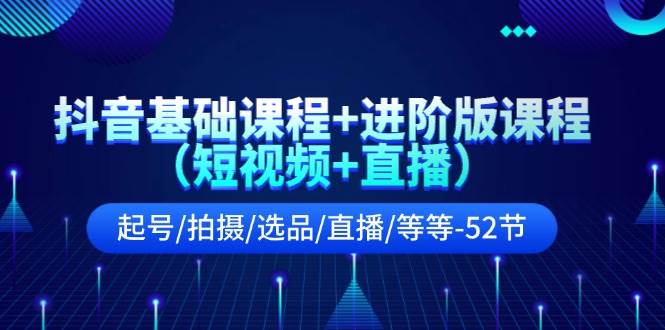 抖音基础课程+进阶版课程（短视频+直播）起号/拍摄/选品/直播/等等-52节-九节课