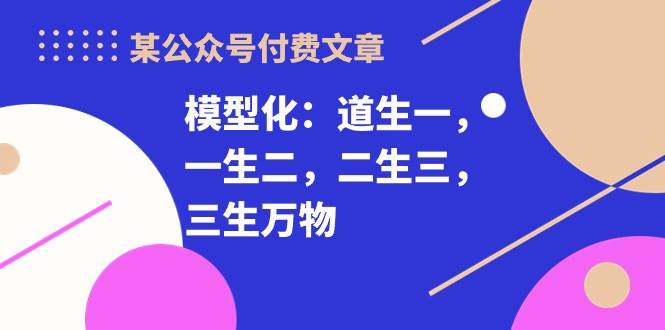 某付费文章《模型化：道生一，一生二，二生三，三生万物！》-九节课