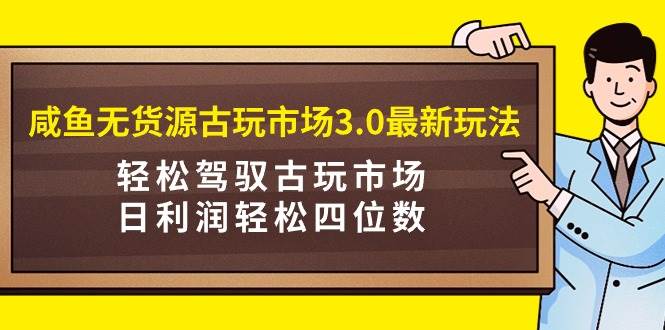 咸鱼无货源古玩市场3.0最新玩法，轻松驾驭古玩市场，日利润轻松四位数！…-九节课